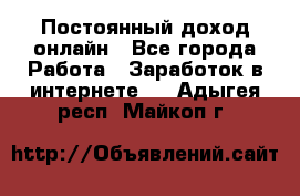 Постоянный доход онлайн - Все города Работа » Заработок в интернете   . Адыгея респ.,Майкоп г.